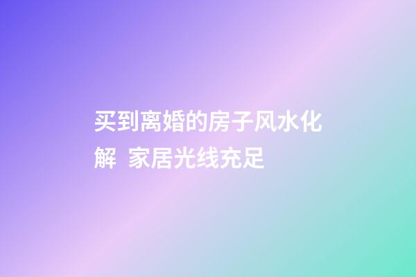 买到离婚的房子风水化解  家居光线充足